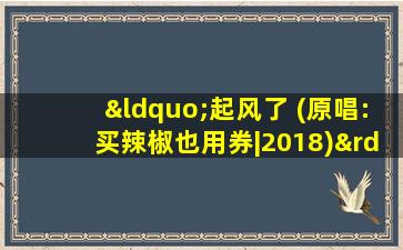 “起风了 (原唱:买辣椒也用券|2018)”